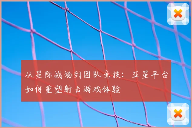 从星际战场到团队竞技：亚星平台如何重塑射击游戏体验