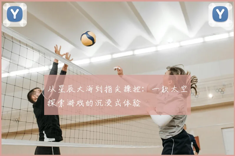 从星辰大海到指尖操控：一款太空探索游戏的沉浸式体验