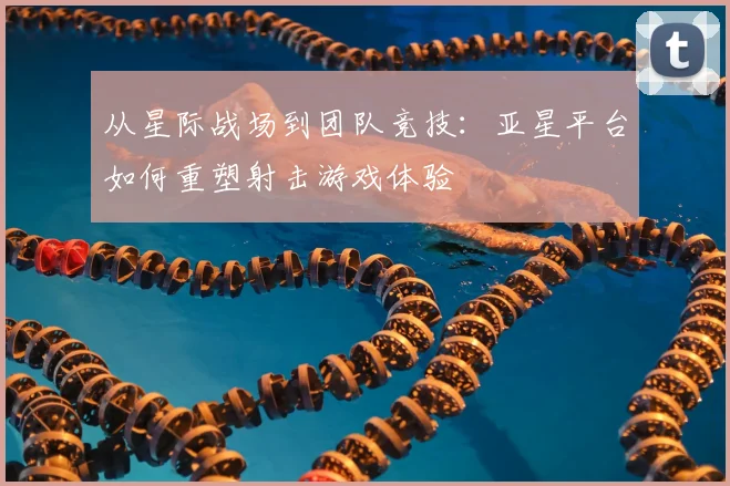 从星际战场到团队竞技：亚星平台如何重塑射击游戏体验