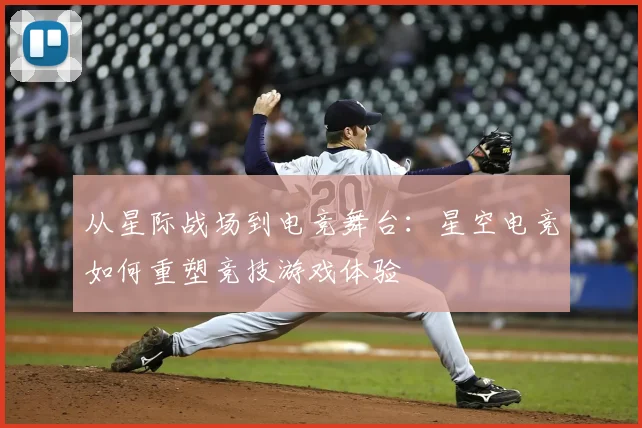 从星际战场到电竞舞台：星空电竞如何重塑竞技游戏体验